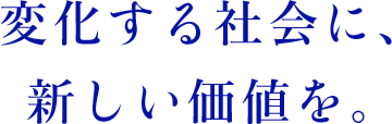 変化する社会に、新しい価値を。